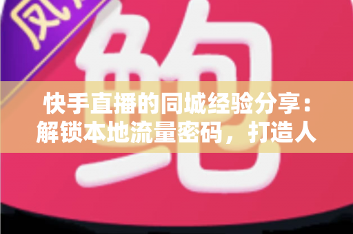 快手直播的同城经验分享:解锁本地流量密码,打造人气爆棚的同城直播间 快手直播的同城经验分享:解锁本地流量密码,打造人气爆棚的同城直播间
