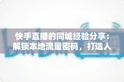 快手直播的同城经验分享:解锁本地流量密码,打造人气爆棚的同城直播间 快手直播的同城经验分享:解锁本地流量密码,打造人气爆棚的同城直播间