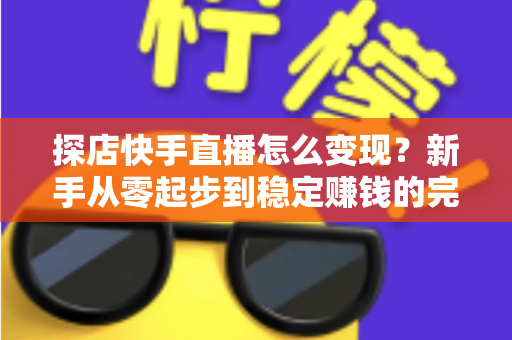 探店快手直播怎么变现？新手从零起步到稳定赚钱的完整实操指南