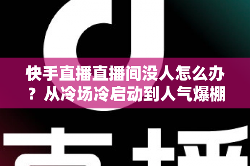 快手直播直播间没人怎么办?从冷场冷启动到人气爆棚的直播间运营实战全攻略 快手直播直播间没人怎么办?从冷场冷启动到人气爆棚的直播间运营实战全攻略