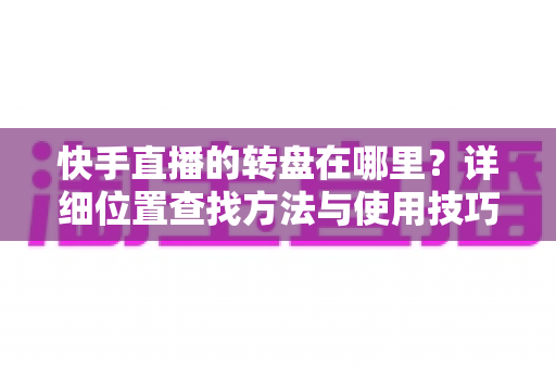 快手直播的转盘在哪里?详细位置查找方法与使用技巧全解析 快手直播的转盘在哪里?详细位置查找方法与使用技巧全解析