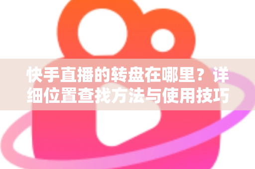 快手直播的转盘在哪里?详细位置查找方法与使用技巧全解析 快手直播的转盘在哪里?详细位置查找方法与使用技巧全解析
