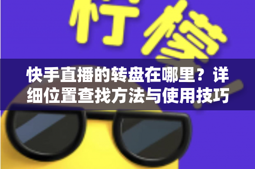 快手直播的转盘在哪里?详细位置查找方法与使用技巧全解析 快手直播的转盘在哪里?详细位置查找方法与使用技巧全解析