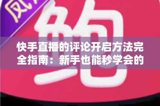 快手直播的评论开启方法完全指南:新手也能秒学会的互动技巧,助你直播间人气飙升 快手直播的评论开启方法完全指南:新手也能秒学会的互动技巧,助你直播间人气飙升