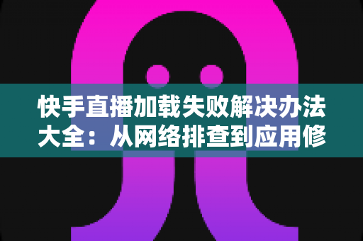 快手直播加载失败解决办法大全:从网络排查到应用修复的一站式实用指南 快手直播加载失败解决办法大全:从网络排查到应用修复的一站式实用指南