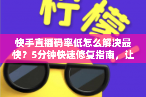 快手直播码率低怎么解决最快?5分钟快速修复指南,让直播画质瞬间提升 快手直播码率低怎么解决最快?5分钟快速修复指南,让直播画质瞬间提升