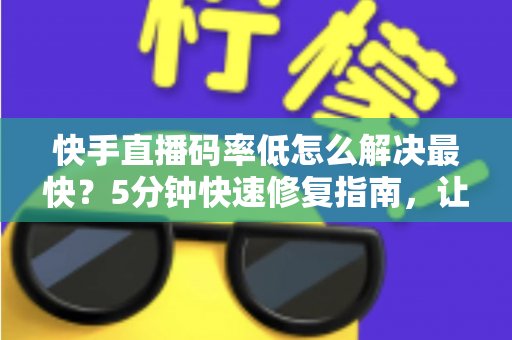 快手直播码率低怎么解决最快?5分钟快速修复指南,让直播画质瞬间提升 快手直播码率低怎么解决最快?5分钟快速修复指南,让直播画质瞬间提升