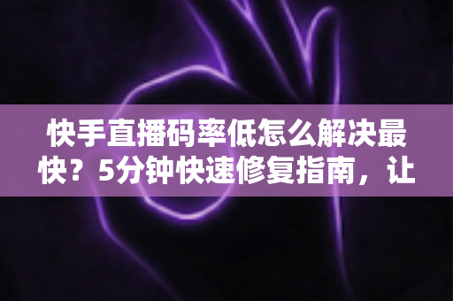 快手直播码率低怎么解决最快?5分钟快速修复指南,让直播画质瞬间提升 快手直播码率低怎么解决最快?5分钟快速修复指南,让直播画质瞬间提升