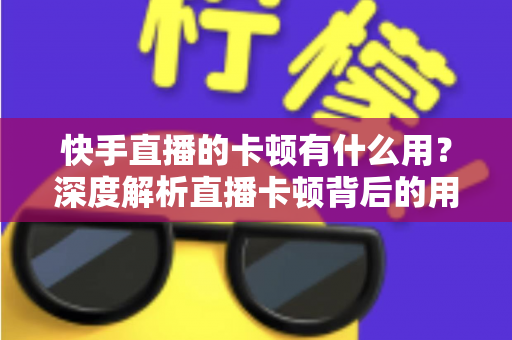 快手直播的卡顿有什么用?深度解析直播卡顿背后的用途、原因与应对技巧 快手直播的卡顿有什么用?深度解析直播卡顿背后的用途、原因与应对技巧