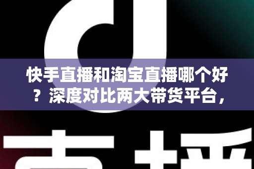 快手直播和淘宝直播哪个好?深度对比两大带货平台,帮你找到最适合的直播阵地 快手直播和淘宝直播哪个好?深度对比两大带货平台,帮你找到最适合的直播阵地
