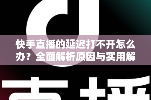快手直播的延迟打不开怎么办?全面解析原因与实用解决方案指南 快手直播的延迟打不开怎么办?全面解析原因与实用解决方案指南