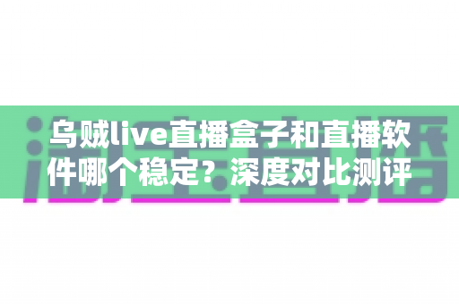 乌贼live直播盒子和直播软件哪个稳定？深度对比测评与稳定观看全攻略