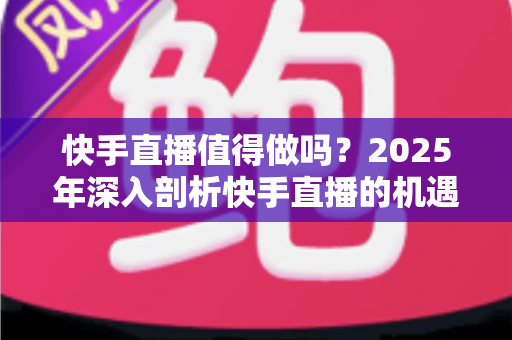 快手直播值得做吗?2025年深入剖析快手直播的机遇、挑战与赚钱真相,新手入门前必看的全面指南 快手直播值得做吗?2025年深入剖析快手直播的机遇、挑战与赚钱真相,新手入门前必看的全面指南
