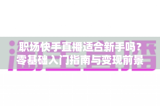 职场快手直播适合新手吗?零基础入门指南与变现前景全解析 职场快手直播适合新手吗?零基础入门指南与变现前景全解析