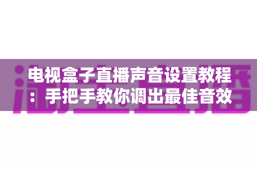 电视盒子直播声音设置教程：手把手教你调出最佳音效的完整指南