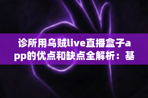 诊所用乌贼live直播盒子app的优点和缺点全解析:基层医疗机构直播营销工具的利弊评估与选购指南 诊所用乌贼live直播盒子app的优点和缺点全解析:基层医疗机构直播营销工具的利弊评估与选购指南