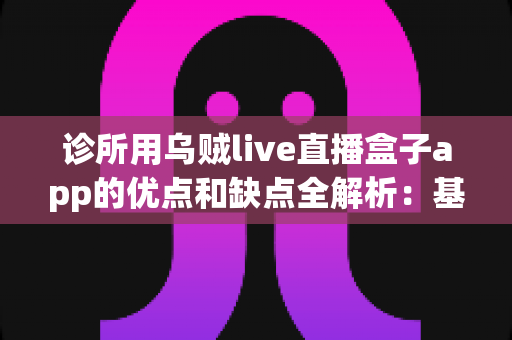 诊所用乌贼live直播盒子app的优点和缺点全解析:基层医疗机构直播营销工具的利弊评估与选购指南 诊所用乌贼live直播盒子app的优点和缺点全解析:基层医疗机构直播营销工具的利弊评估与选购指南