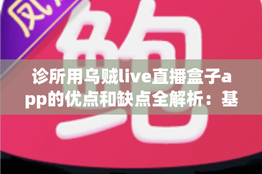 诊所用乌贼live直播盒子app的优点和缺点全解析：基层医疗机构直播营销工具的利弊评估与选购指南