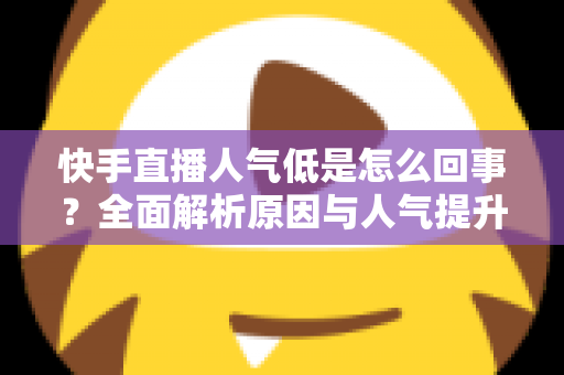 快手直播人气低是怎么回事?全面解析原因与人气提升实战指南 快手直播人气低是怎么回事?全面解析原因与人气提升实战指南