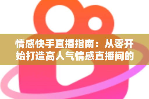 情感快手直播指南:从零开始打造高人气情感直播间的实战攻略 情感快手直播指南:从零开始打造高人气情感直播间的实战攻略