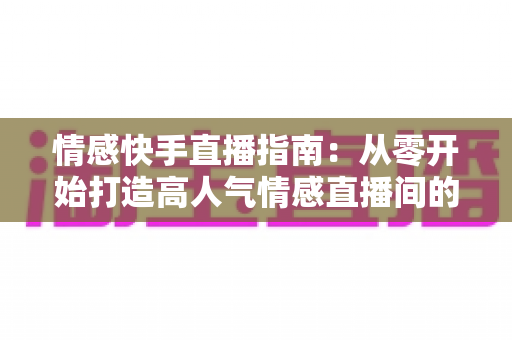 情感快手直播指南:从零开始打造高人气情感直播间的实战攻略 情感快手直播指南:从零开始打造高人气情感直播间的实战攻略