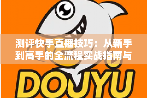 测评快手直播技巧:从新手到高手的全流程实战指南与深度解析 测评快手直播技巧:从新手到高手的全流程实战指南与深度解析