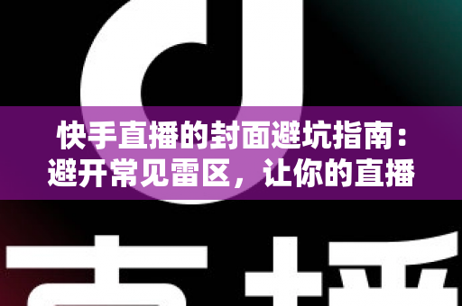 快手直播的封面避坑指南：避开常见雷区，让你的直播间流量翻倍