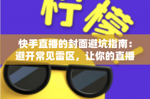 快手直播的封面避坑指南：避开常见雷区，让你的直播间流量翻倍