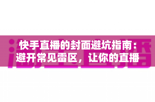 快手直播的封面避坑指南：避开常见雷区，让你的直播间流量翻倍