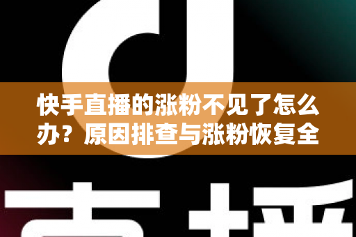 快手直播的涨粉不见了怎么办？原因排查与涨粉恢复全攻略