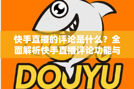 快手直播的评论是什么?全面解析快手直播评论功能与运营技巧 快手直播的评论是什么?全面解析快手直播评论功能与运营技巧
