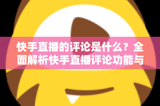 快手直播的评论是什么?全面解析快手直播评论功能与运营技巧 快手直播的评论是什么?全面解析快手直播评论功能与运营技巧