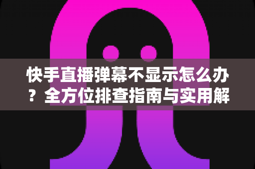 快手直播弹幕不显示怎么办?全方位排查指南与实用解决技巧,助你快速恢复直播互动体验 快手直播弹幕不显示怎么办?全方位排查指南与实用解决技巧,助你快速恢复直播互动体验