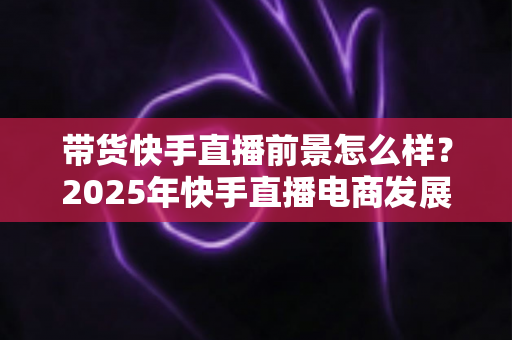 带货快手直播前景怎么样?2025年快手直播电商发展趋势与赚钱机遇全面深度解析 带货快手直播前景怎么样?2025年快手直播电商发展趋势与赚钱机遇全面深度解析