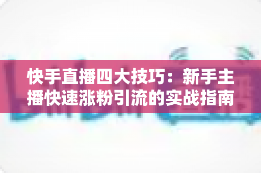 快手直播四大技巧:新手主播快速涨粉引流的实战指南 快手直播四大技巧:新手主播快速涨粉引流的实战指南