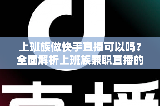 上班族做快手直播可以吗?全面解析上班族兼职直播的可行性、优势与实战攻略 上班族做快手直播可以吗?全面解析上班族兼职直播的可行性、优势与实战攻略