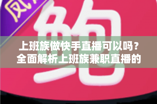 上班族做快手直播可以吗?全面解析上班族兼职直播的可行性、优势与实战攻略 上班族做快手直播可以吗?全面解析上班族兼职直播的可行性、优势与实战攻略