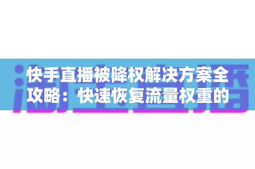 快手直播被降权解决方案全攻略:快速恢复流量权重的实用指南 快手直播被降权解决方案全攻略:快速恢复流量权重的实用指南