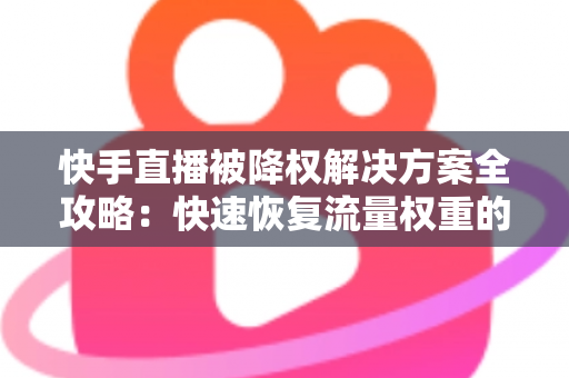 快手直播被降权解决方案全攻略:快速恢复流量权重的实用指南 快手直播被降权解决方案全攻略:快速恢复流量权重的实用指南
