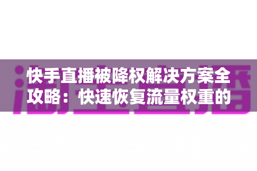 快手直播被降权解决方案全攻略:快速恢复流量权重的实用指南 快手直播被降权解决方案全攻略:快速恢复流量权重的实用指南