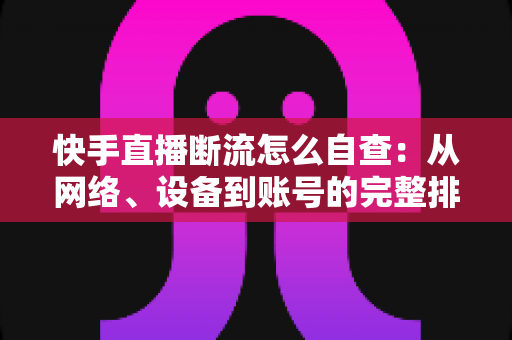 快手直播断流怎么自查:从网络、设备到账号的完整排查指南 快手直播断流怎么自查:从网络、设备到账号的完整排查指南