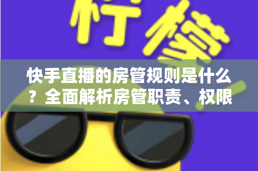 快手直播的房管规则是什么?全面解析房管职责、权限与管理规范 快手直播的房管规则是什么?全面解析房管职责、权限与管理规范