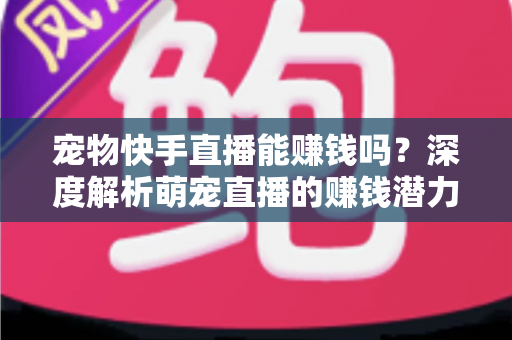 宠物快手直播能赚钱吗?深度解析萌宠直播的赚钱潜力与变现全攻略 宠物快手直播能赚钱吗?深度解析萌宠直播的赚钱潜力与变现全攻略