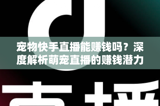 宠物快手直播能赚钱吗?深度解析萌宠直播的赚钱潜力与变现全攻略 宠物快手直播能赚钱吗?深度解析萌宠直播的赚钱潜力与变现全攻略
