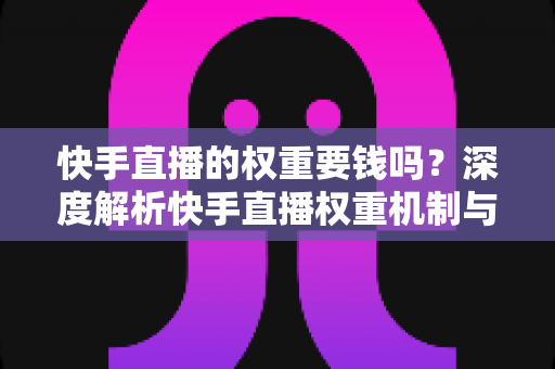 快手直播的权重要钱吗?深度解析快手直播权重机制与零成本提升全攻略 快手直播的权重要钱吗?深度解析快手直播权重机制与零成本提升全攻略