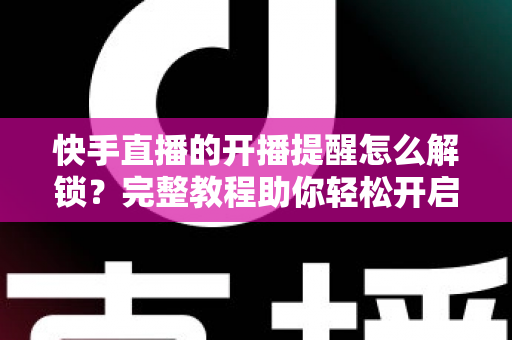快手直播的开播提醒怎么解锁?完整教程助你轻松开启直播通知功能 快手直播的开播提醒怎么解锁?完整教程助你轻松开启直播通知功能