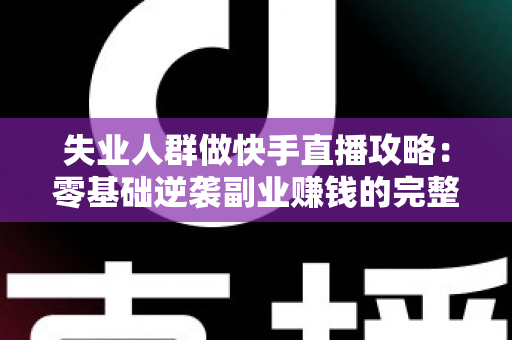 失业人群做快手直播攻略:零基础逆袭副业赚钱的完整实操指南 失业人群做快手直播攻略:零基础逆袭副业赚钱的完整实操指南
