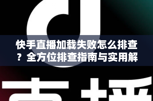 快手直播加载失败怎么排查?全方位排查指南与实用解决方法一学就会 快手直播加载失败怎么排查?全方位排查指南与实用解决方法一学就会