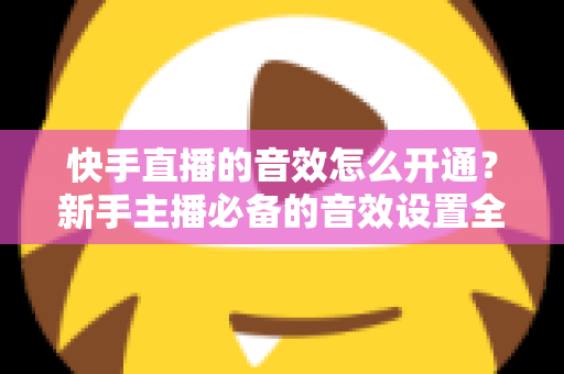 快手直播的音效怎么开通?新手主播必备的音效设置全攻略 快手直播的音效怎么开通?新手主播必备的音效设置全攻略