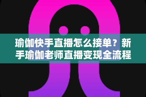 瑜伽快手直播怎么接单?新手瑜伽老师直播变现全流程实战指南 瑜伽快手直播怎么接单?新手瑜伽老师直播变现全流程实战指南